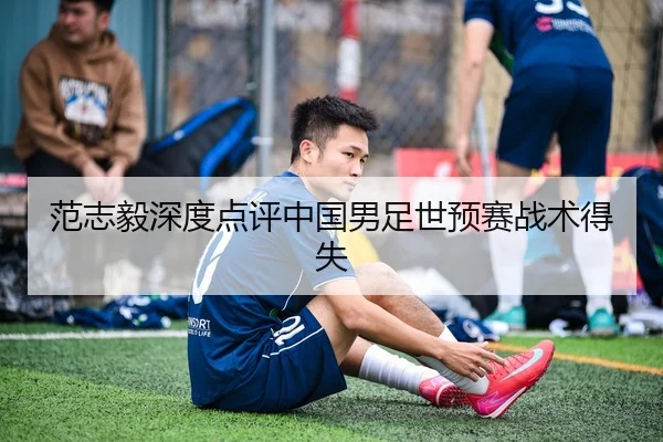 范志毅深度点评中国男足世预赛战术得失