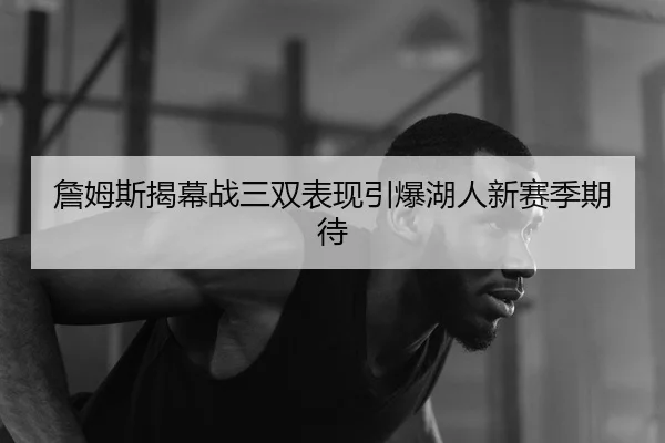 詹姆斯揭幕战三双表现引爆湖人新赛季期待